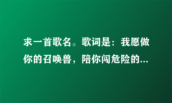 求一首歌名。歌词是：我愿做你的召唤兽，陪你闯危险的宇宙……