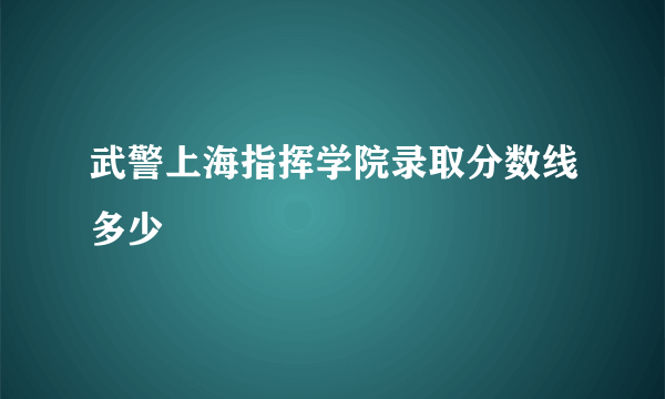 武警上海指挥学院录取分数线多少