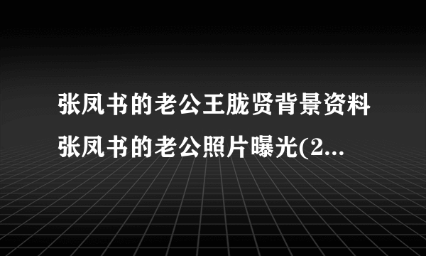 张凤书的老公王胧贤背景资料张凤书的老公照片曝光(2)_飞外网