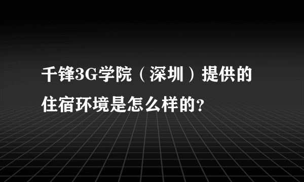 千锋3G学院（深圳）提供的住宿环境是怎么样的？