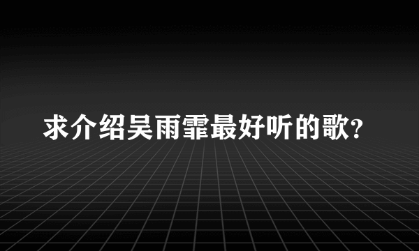 求介绍吴雨霏最好听的歌？