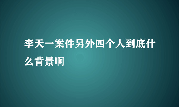 李天一案件另外四个人到底什么背景啊