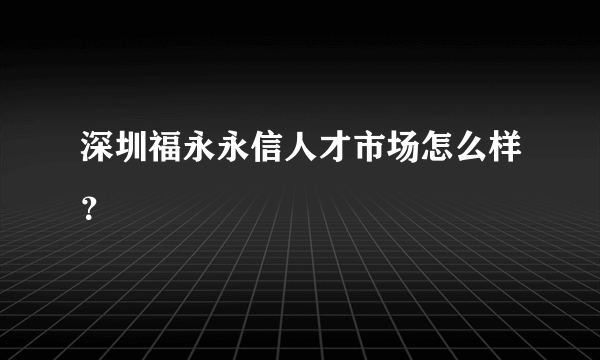 深圳福永永信人才市场怎么样？