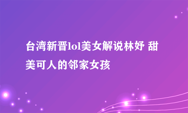 台湾新晋lol美女解说林妤 甜美可人的邻家女孩