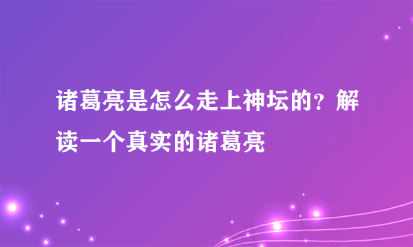 诸葛亮是怎么走上神坛的？解读一个真实的诸葛亮