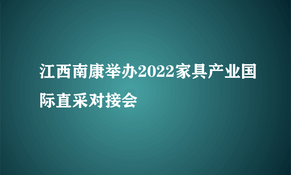 江西南康举办2022家具产业国际直采对接会