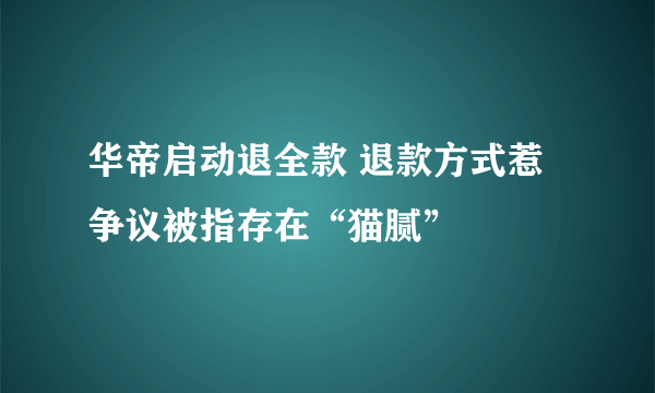 华帝启动退全款 退款方式惹争议被指存在“猫腻”