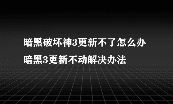 暗黑破坏神3更新不了怎么办 暗黑3更新不动解决办法