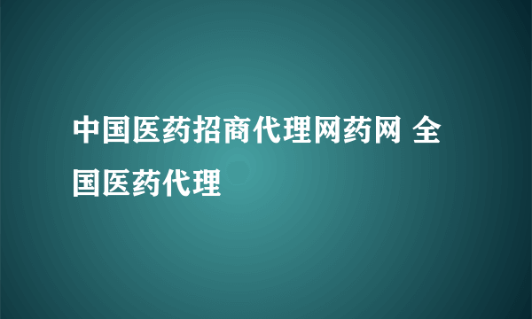 中国医药招商代理网药网 全国医药代理