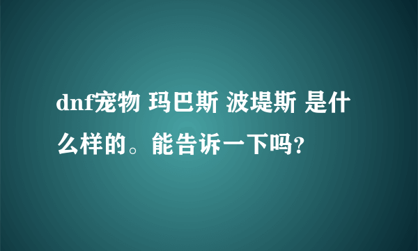 dnf宠物 玛巴斯 波堤斯 是什么样的。能告诉一下吗？