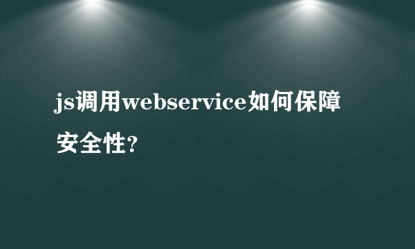 js调用webservice如何保障安全性？