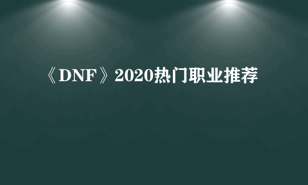 《DNF》2020热门职业推荐