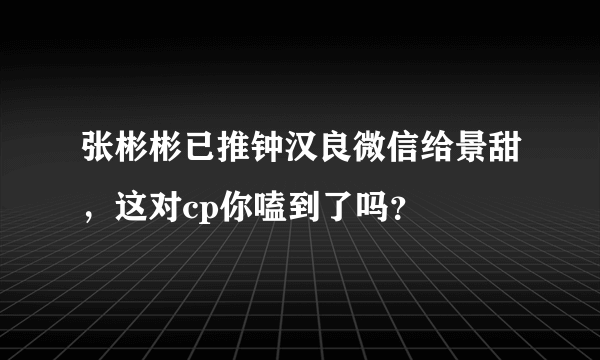 张彬彬已推钟汉良微信给景甜，这对cp你嗑到了吗？