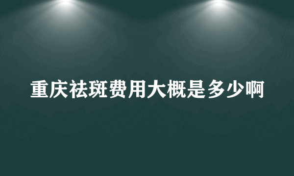 重庆祛斑费用大概是多少啊