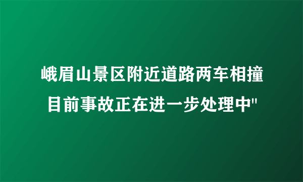 峨眉山景区附近道路两车相撞 目前事故正在进一步处理中