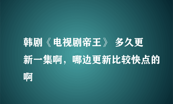 韩剧《电视剧帝王》 多久更新一集啊，哪边更新比较快点的啊