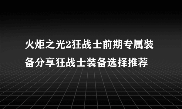 火炬之光2狂战士前期专属装备分享狂战士装备选择推荐