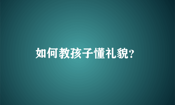 如何教孩子懂礼貌？