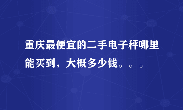 重庆最便宜的二手电子秤哪里能买到，大概多少钱。。。