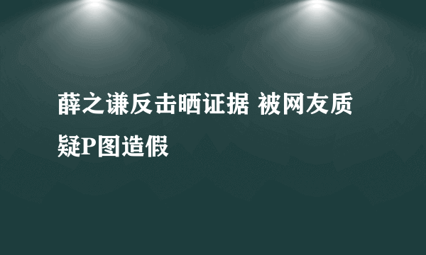 薛之谦反击晒证据 被网友质疑P图造假