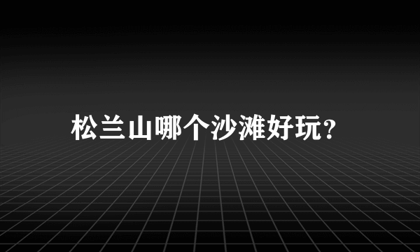 松兰山哪个沙滩好玩？