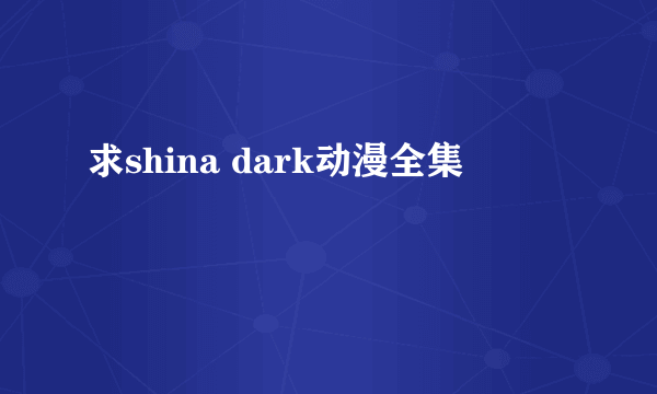 求shina dark动漫全集