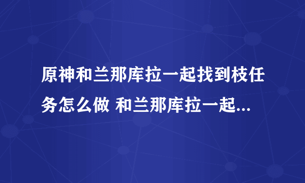 原神和兰那库拉一起找到枝任务怎么做 和兰那库拉一起找到枝任务完成攻略