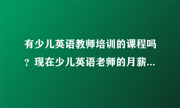 有少儿英语教师培训的课程吗？现在少儿英语老师的月薪是怎么个水平？