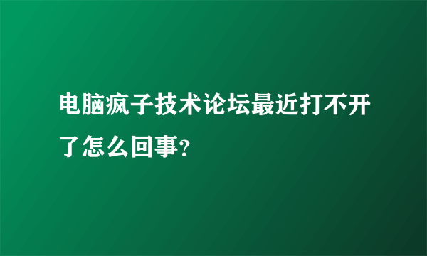 电脑疯子技术论坛最近打不开了怎么回事？