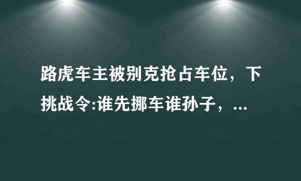 路虎车主被别克抢占车位，下挑战令:谁先挪车谁孙子，你怎么看？