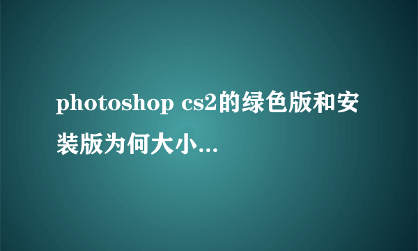 photoshop cs2的绿色版和安装版为何大小差那么多？