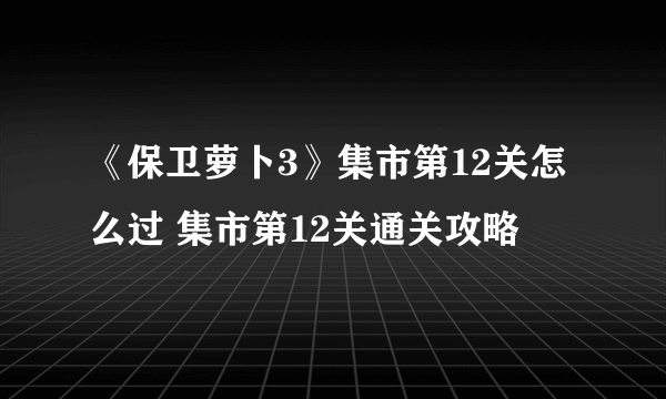 《保卫萝卜3》集市第12关怎么过 集市第12关通关攻略