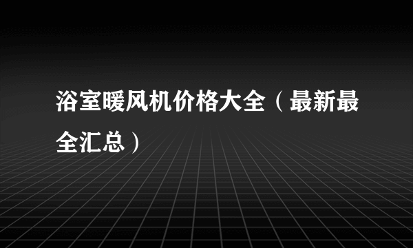 浴室暖风机价格大全（最新最全汇总）