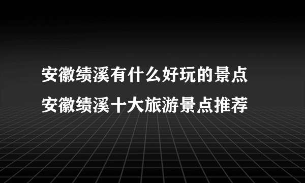 安徽绩溪有什么好玩的景点 安徽绩溪十大旅游景点推荐