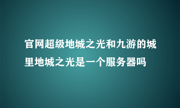 官网超级地城之光和九游的城里地城之光是一个服务器吗