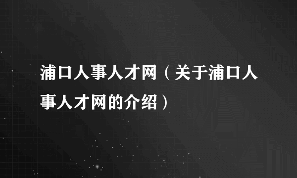 浦口人事人才网（关于浦口人事人才网的介绍）