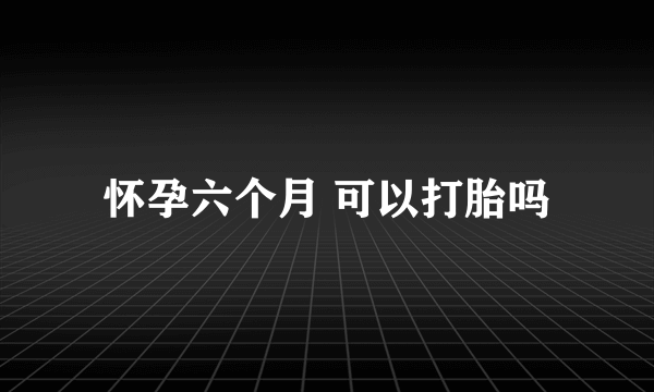 怀孕六个月 可以打胎吗