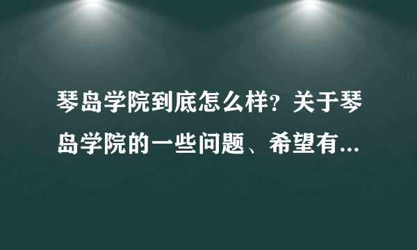 琴岛学院到底怎么样？关于琴岛学院的一些问题、希望有了解的来帮助一下、