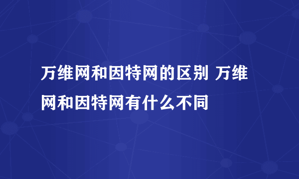 万维网和因特网的区别 万维网和因特网有什么不同