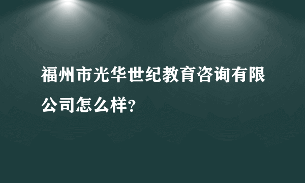 福州市光华世纪教育咨询有限公司怎么样？