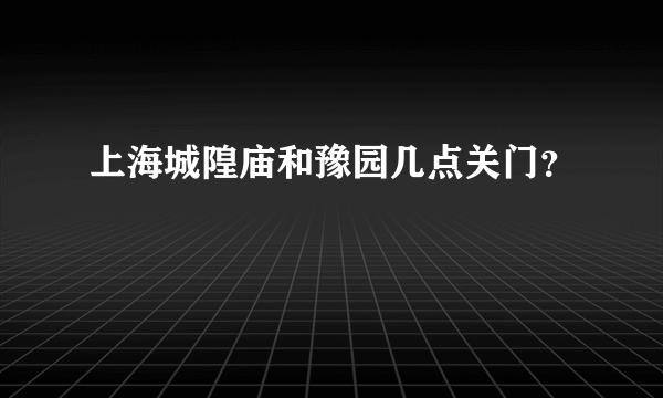 上海城隍庙和豫园几点关门？