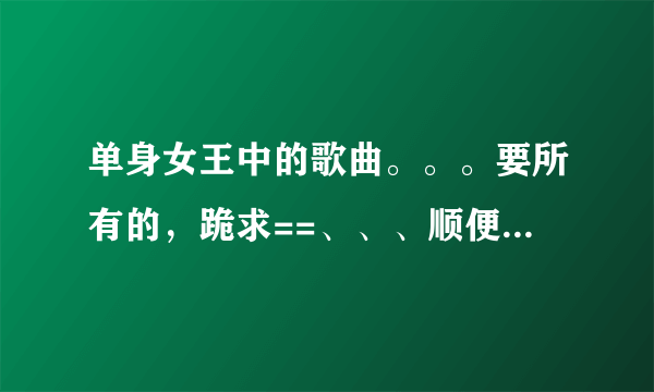 单身女王中的歌曲。。。要所有的，跪求==、、、顺便带个歌词