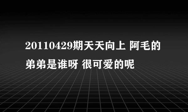 20110429期天天向上 阿毛的弟弟是谁呀 很可爱的呢