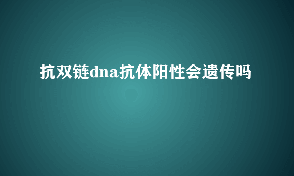 抗双链dna抗体阳性会遗传吗