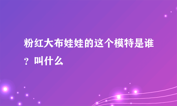 粉红大布娃娃的这个模特是谁？叫什么