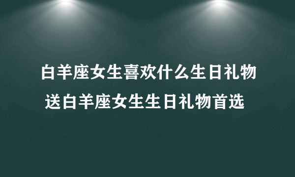 白羊座女生喜欢什么生日礼物 送白羊座女生生日礼物首选