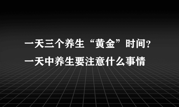 一天三个养生“黄金”时间？一天中养生要注意什么事情