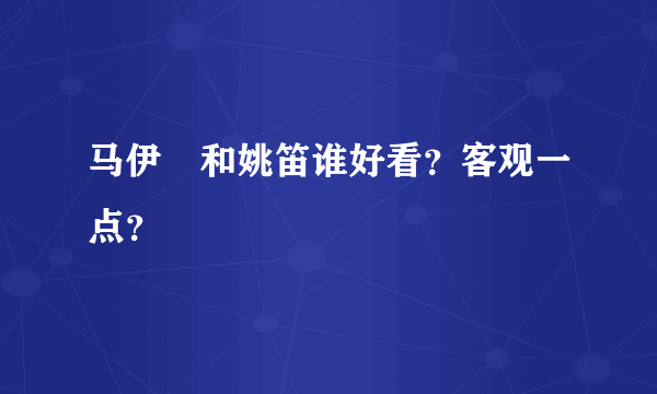 马伊琍和姚笛谁好看？客观一点？