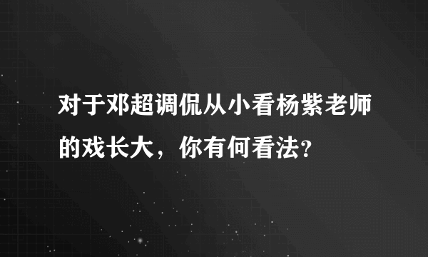 对于邓超调侃从小看杨紫老师的戏长大，你有何看法？