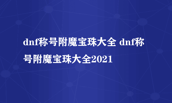 dnf称号附魔宝珠大全 dnf称号附魔宝珠大全2021